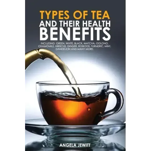 Types of Tea and Their Health Benefits Including Green, White, Black, Matcha, Oolong, Chamomile, Hibiscus, Ginger, Roiboos, Turmeric, Mint, Dandelion