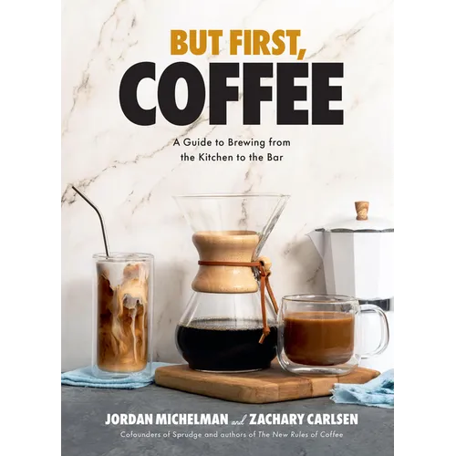 But First, Coffee: A Guide to Brewing from the Kitchen to the Bar - A Coffee Book
