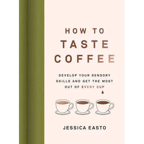 How to Taste Coffee: Develop Your Sensory Skills and Get the Most Out of Every Cup