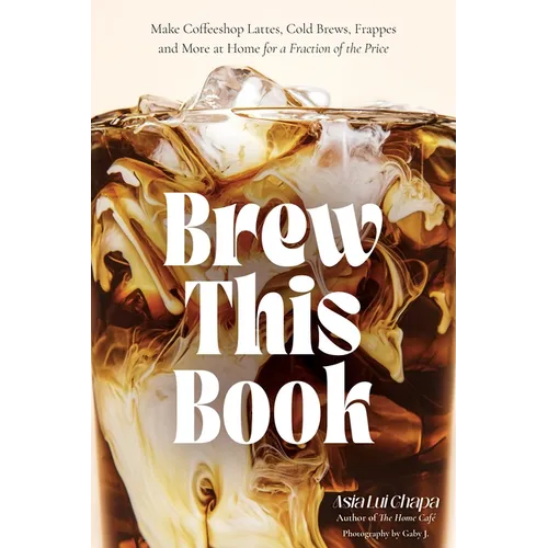 Brew This Book: Make Coffee Shop Lattes, Cold Brews, Frappes and More at Home for a Fraction of the Price