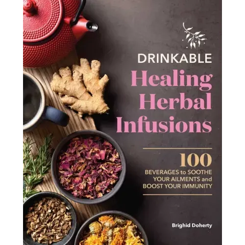 Drinkable Healing Herbal Infusions: 100 Beverages to Soothe Your Ailments and Boost Your Immunity